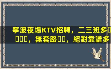 寧波夜場KTV招聘，二三班多，無套路，絕對靠譜多賺